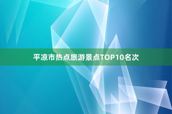 平凉市热点旅游景点TOP10名次